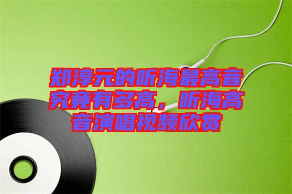 鄭淳元的聽海最高音究竟有多高，聽海高音演唱視頻欣賞