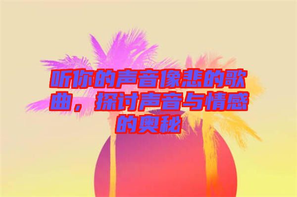 聽(tīng)你的聲音像悲的歌曲，探討聲音與情感的奧秘