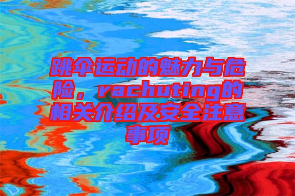 跳傘運動的魅力與危險，rachuting的相關(guān)介紹及安全注意事項