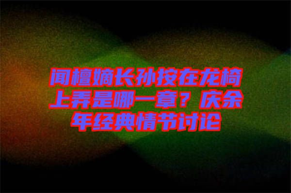 聞檀嫡長(zhǎng)孫按在龍椅上弄是哪一章？慶余年經(jīng)典情節(jié)討論
