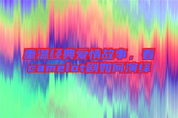重溫經(jīng)典愛情故事，看camelot劇如何演繹