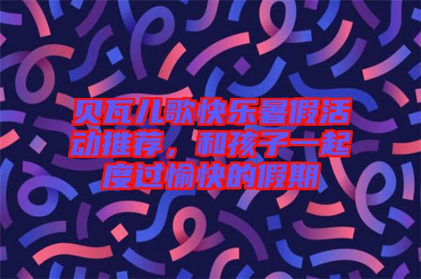 貝瓦兒歌快樂暑假活動推薦，和孩子一起度過愉快的假期