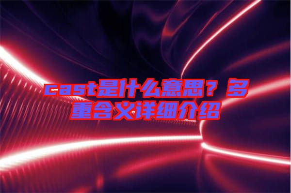 cast是什么意思？多重含義詳細(xì)介紹