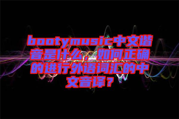 bootymusic中文諧音是什么，如何正確的進(jìn)行外語詞匯的中文音譯？