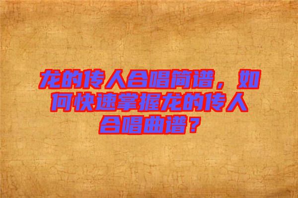 龍的傳人合唱簡譜，如何快速掌握龍的傳人合唱曲譜？