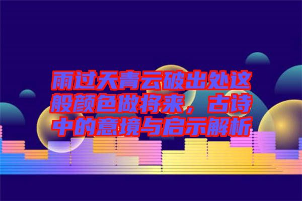 雨過天青云破出處這般顏色做將來，古詩中的意境與啟示解析