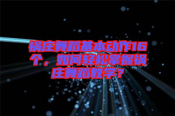 鍋莊舞蹈基本動作16個，如何輕松掌握鍋莊舞蹈教學？