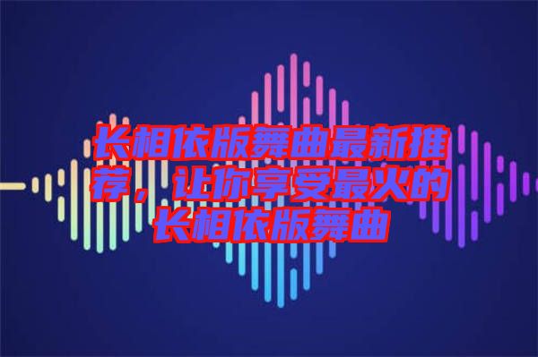 長(zhǎng)相依版舞曲最新推薦，讓你享受最火的長(zhǎng)相依版舞曲