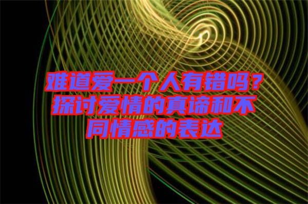 難道愛一個(gè)人有錯(cuò)嗎？探討愛情的真諦和不同情感的表達(dá)