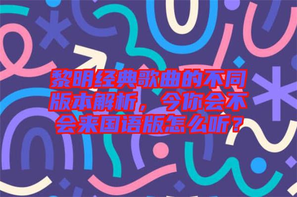 黎明經(jīng)典歌曲的不同版本解析，今你會(huì)不會(huì)來國語版怎么聽？