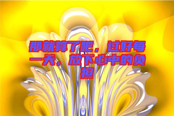 那就算了吧，過好每一天，放下心中的負(fù)擔(dān)