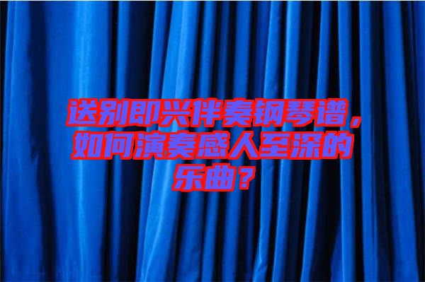 送別即興伴奏鋼琴譜，如何演奏感人至深的樂(lè)曲？