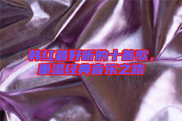 韓紅最好聽的十首歌，重溫經(jīng)典音樂之路