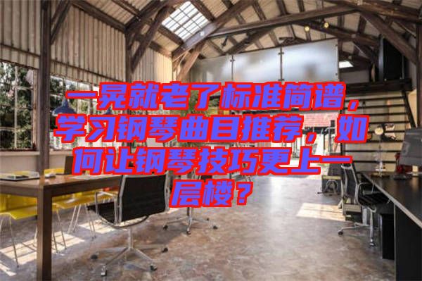 一晃就老了標(biāo)準(zhǔn)簡(jiǎn)譜，學(xué)習(xí)鋼琴曲目推薦，如何讓鋼琴技巧更上一層樓？