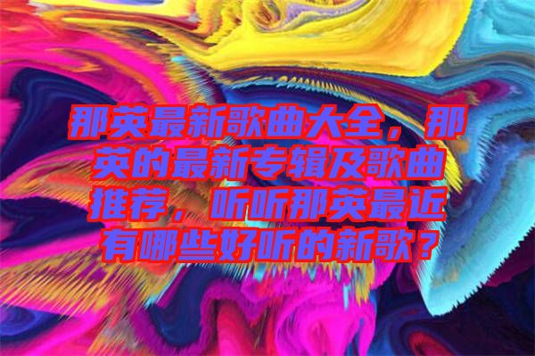 那英最新歌曲大全，那英的最新專輯及歌曲推薦，聽聽那英最近有哪些好聽的新歌？