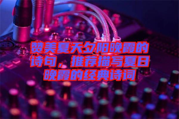 贊美夏天夕陽晚霞的詩句，推薦描寫夏日晚霞的經(jīng)典詩詞