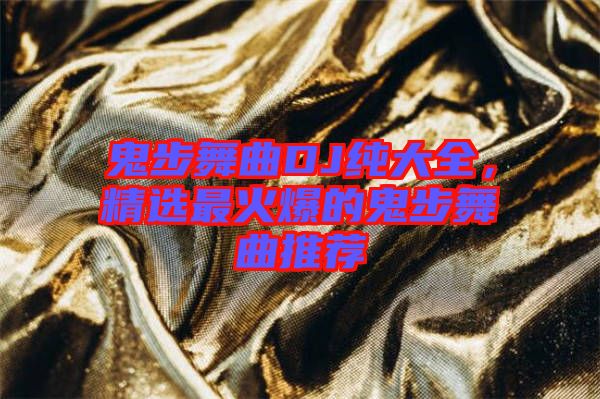鬼步舞曲DJ純大全，精選最火爆的鬼步舞曲推薦