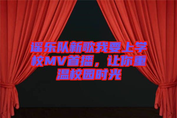 謠樂隊(duì)新歌我要上學(xué)校MV首播，讓你重溫校園時光