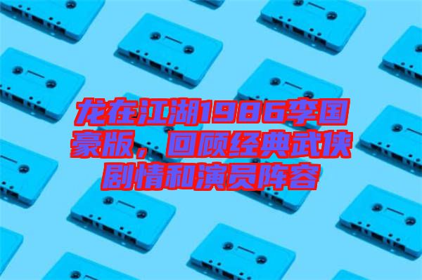 龍在江湖1986李國豪版，回顧經(jīng)典武俠劇情和演員陣容