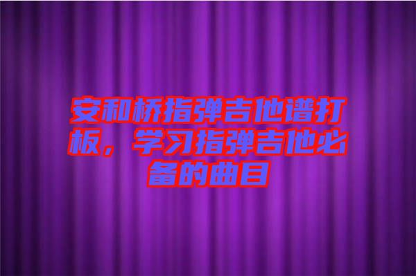 安和橋指彈吉他譜打板，學(xué)習(xí)指彈吉他必備的曲目