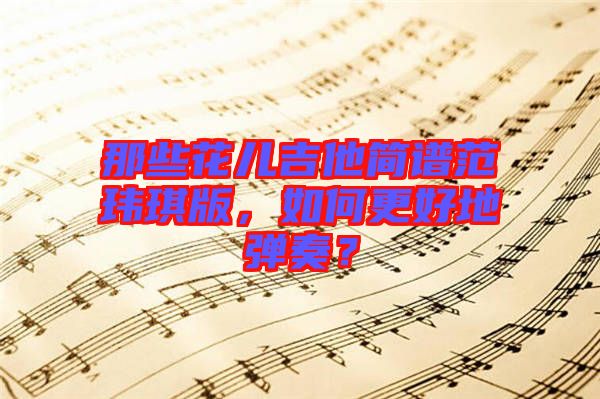 那些花兒吉他簡譜范瑋琪版，如何更好地彈奏？