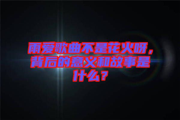 雨愛歌曲不是花火呀，背后的意義和故事是什么？