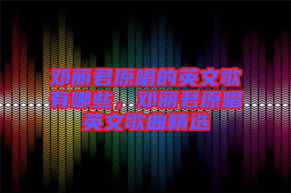 鄧麗君原唱的英文歌有哪些，鄧麗君原唱英文歌曲精選
