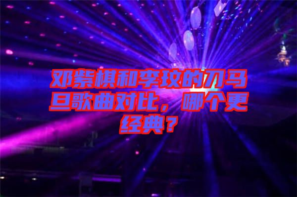 鄧紫棋和李玟的刀馬旦歌曲對(duì)比，哪個(gè)更經(jīng)典？
