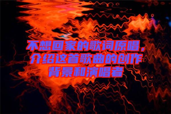 不想回家的歌詞原唱，介紹這首歌曲的創(chuàng)作背景和演唱者