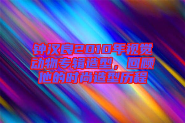 鐘漢良2010年視覺(jué)動(dòng)物專輯造型，回顧他的時(shí)尚造型歷程