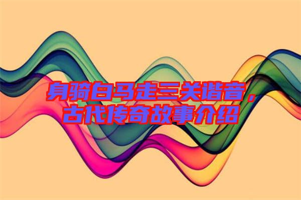 身騎白馬走三關(guān)諧音，古代傳奇故事介紹