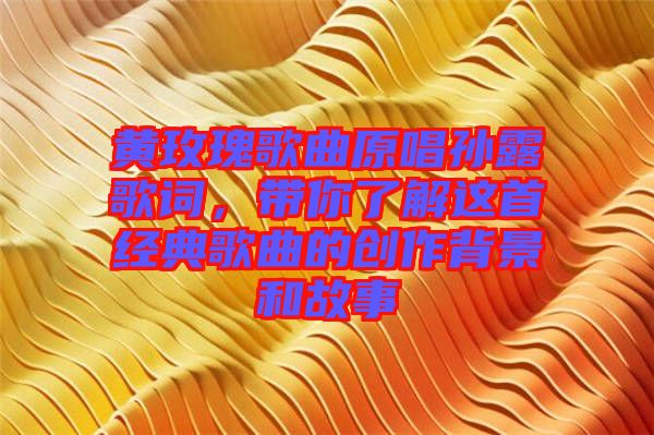 黃玫瑰歌曲原唱孫露歌詞，帶你了解這首經(jīng)典歌曲的創(chuàng)作背景和故事