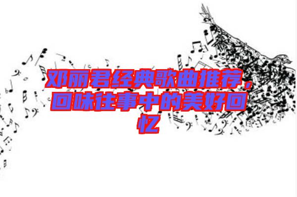 鄧麗君經(jīng)典歌曲推薦，回味往事中的美好回憶