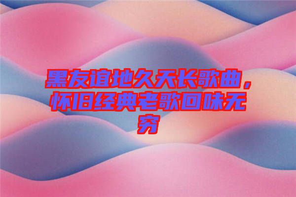 黑友誼地久天長歌曲，懷舊經(jīng)典老歌回味無窮
