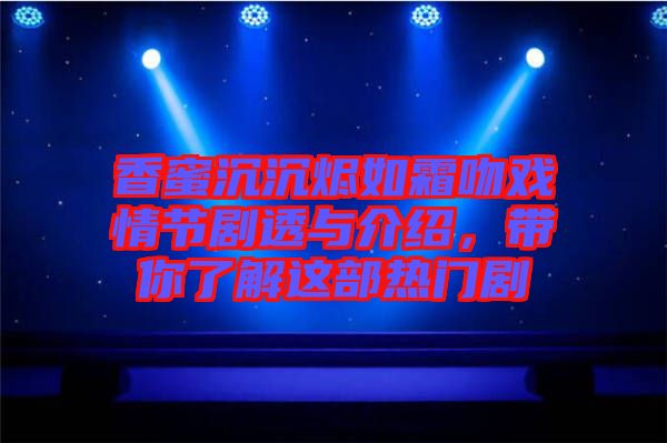 香蜜沉沉燼如霜吻戲情節(jié)劇透與介紹，帶你了解這部熱門劇
