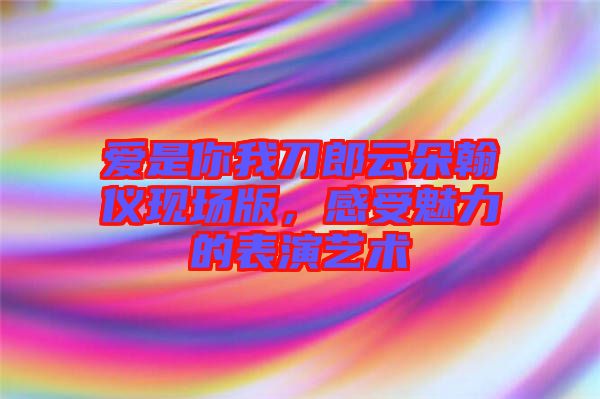 愛(ài)是你我刀郎云朵翰儀現(xiàn)場(chǎng)版，感受魅力的表演藝術(shù)
