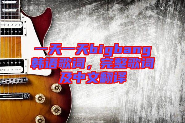 一天一天bigbang韓語歌詞，完整歌詞及中文翻譯