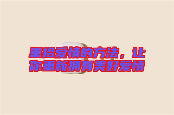 重拾愛情的方法，讓你重新?lián)碛忻篮脨矍? width=