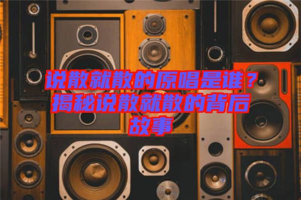 說(shuō)散就散的原唱是誰(shuí)？揭秘說(shuō)散就散的背后故事