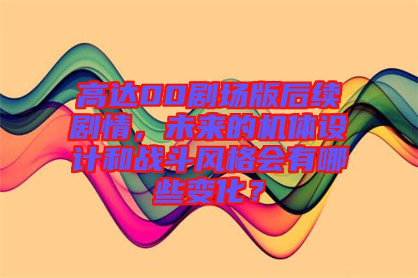 高達(dá)00劇場(chǎng)版后續(xù)劇情，未來(lái)的機(jī)體設(shè)計(jì)和戰(zhàn)斗風(fēng)格會(huì)有哪些變化？