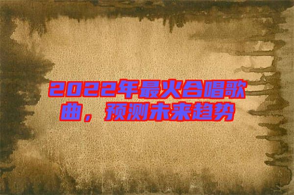 2022年最火合唱歌曲，預(yù)測(cè)未來(lái)趨勢(shì)