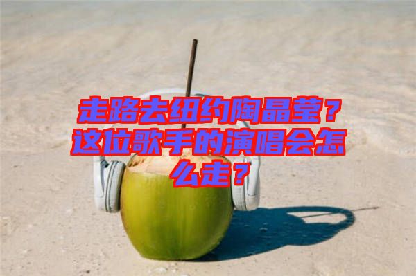 走路去紐約陶晶瑩？這位歌手的演唱會(huì)怎么走？