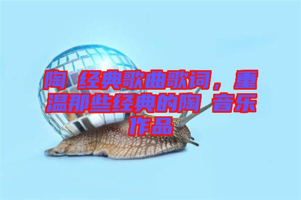 陶喆經(jīng)典歌曲歌詞，重溫那些經(jīng)典的陶喆音樂(lè)作品