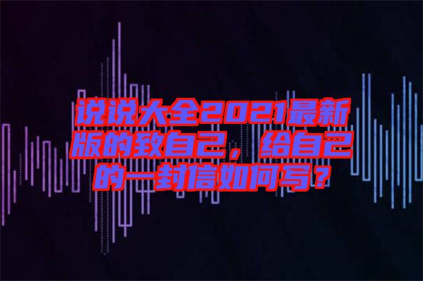 說說大全2021最新版的致自己，給自己的一封信如何寫？