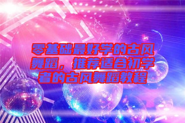 零基礎(chǔ)最好學(xué)的古風(fēng)舞蹈，推薦適合初學(xué)者的古風(fēng)舞蹈教程