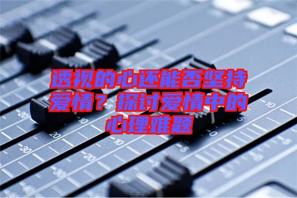 透視的心還能否堅(jiān)持愛情？探討愛情中的心理難題