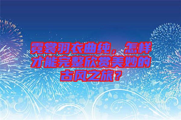 霓裳羽衣曲純，怎樣才能完整欣賞美妙的古風之旅？