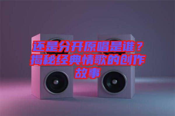 還是分開(kāi)原唱是誰(shuí)？揭秘經(jīng)典情歌的創(chuàng)作故事