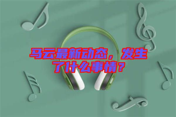 馬云最新動(dòng)態(tài)，發(fā)生了什么事情？