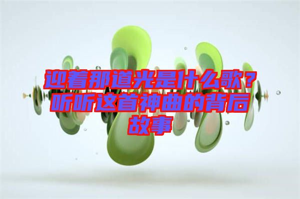 迎著那道光是什么歌？聽聽這首神曲的背后故事
